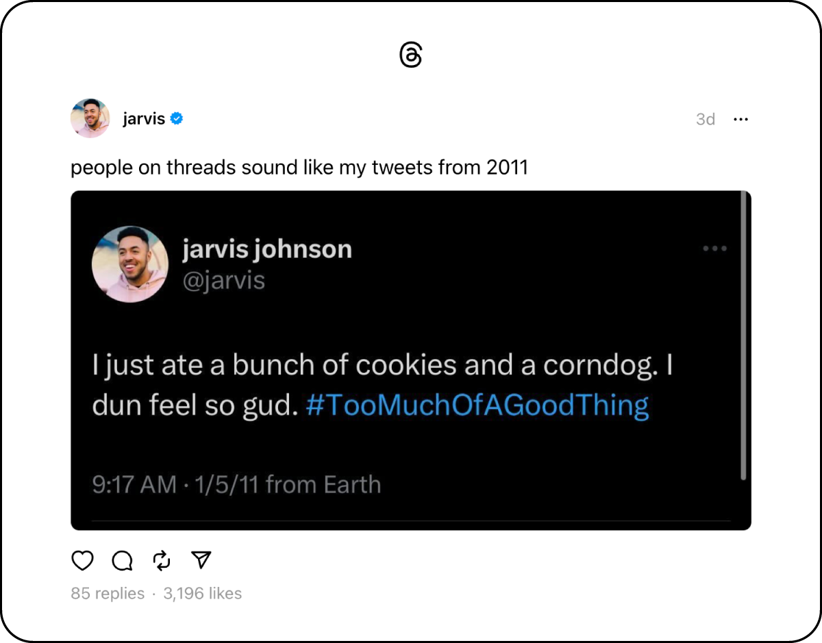 A threads screenshot from @jarvis saying "pople on threads sound like my tweets from 2011" with a screenshot of twitter user @jarvis saying "I just ate a bunch of cookies and a corndog. I dun feel so gud. #TooMuchOfAGoodThing"