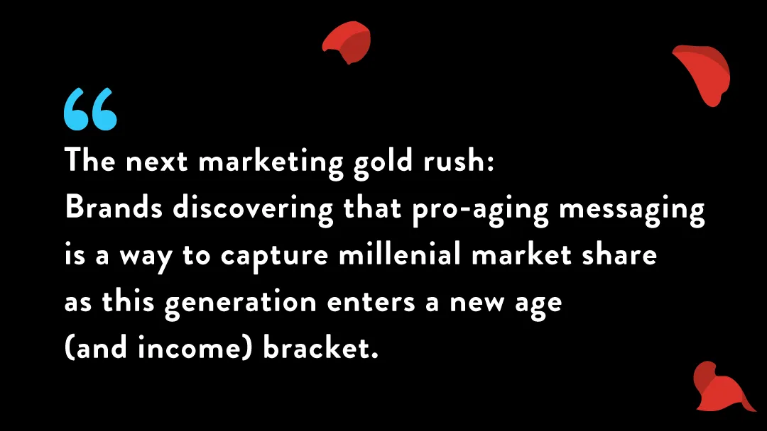 Text on black background that says: "The Next Marketing gold rush: Brands discovering that pro-aging messaging is a way to capture millenial market share as this generation enters a new age (and income) bracket."
